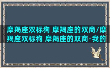 摩羯座双标狗 摩羯座的双商/摩羯座双标狗 摩羯座的双商-我的网站